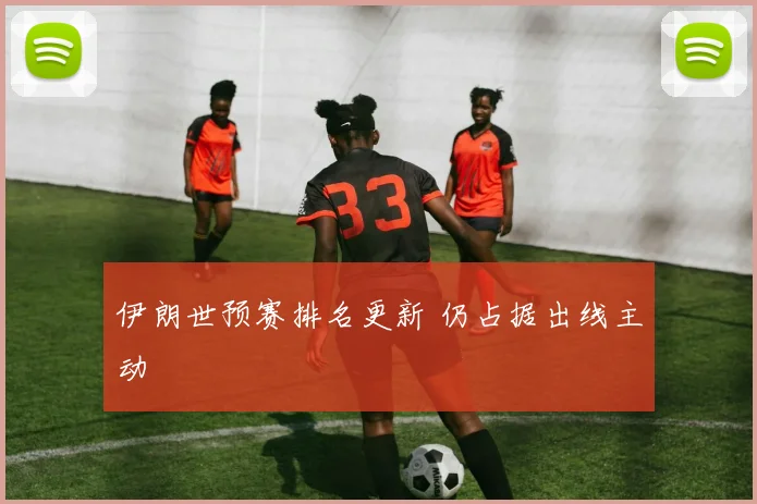 伊朗世预赛排名更新 仍占据出线主动