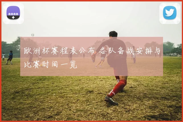 欧洲杯赛程表公布 各队备战安排与比赛时间一览
