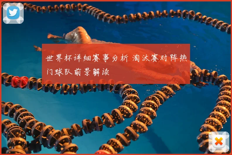世界杯详细赛事分析 淘汰赛对阵热门球队前景解读