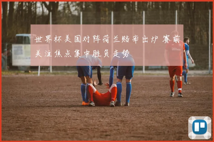 世界杯美国对阵荷兰赔率出炉 赛前关注焦点集中胜负走势