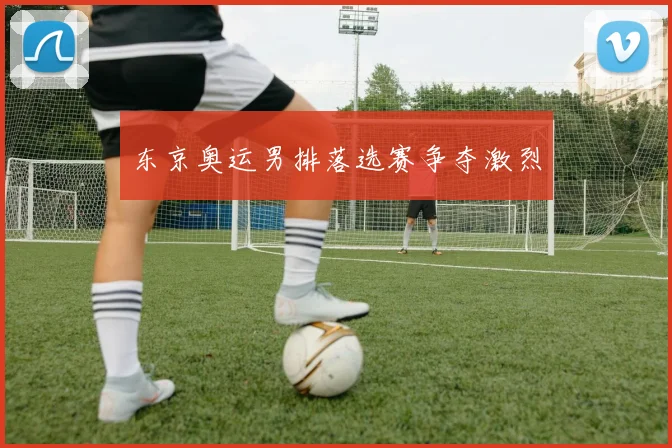 东京奥运男排落选赛争夺激烈