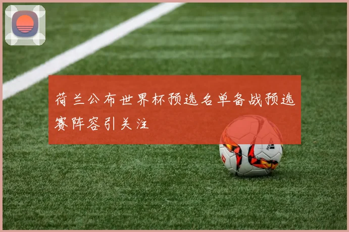 荷兰公布世界杯预选名单备战预选赛阵容引关注
