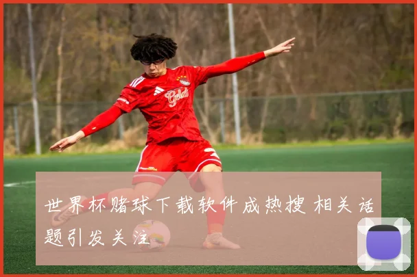 世界杯赌球下载软件成热搜 相关话题引发关注