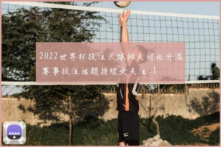 2022世界杯投注买球相关讨论升温 赛事投注话题持续受关注_1
