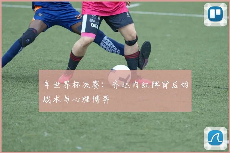 年世界杯决赛:齐达内红牌背后的战术与心理博弈