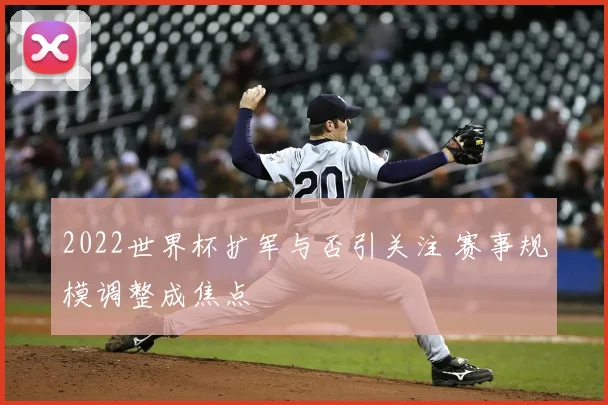 2022世界杯扩军与否引关注 赛事规模调整成焦点
