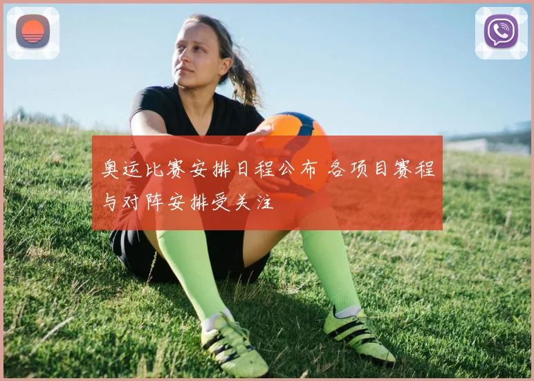 奥运比赛安排日程公布 各项目赛程与对阵安排受关注