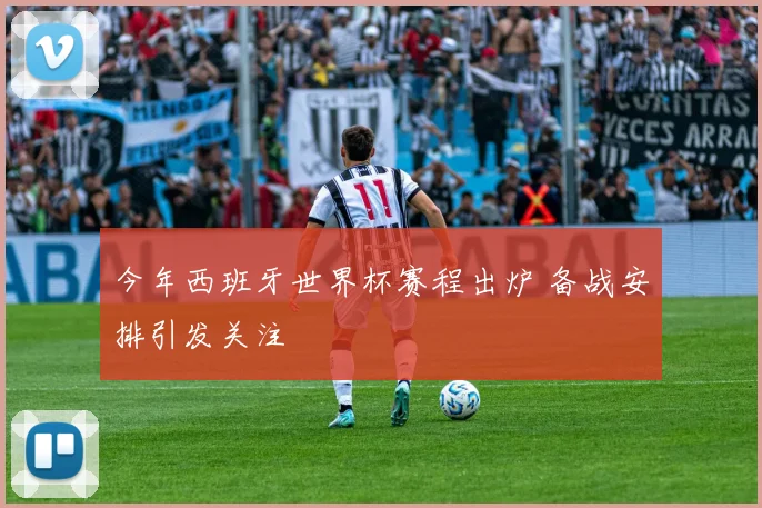 今年西班牙世界杯赛程出炉 备战安排引发关注