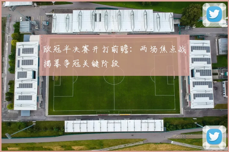 欧冠半决赛开打前瞻:两场焦点战揭幕争冠关键阶段