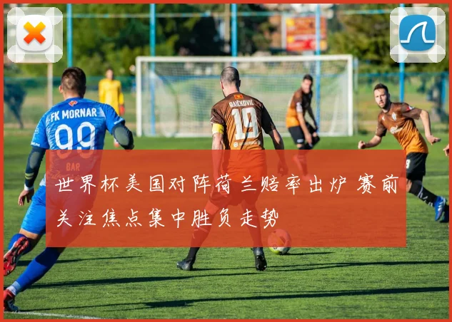世界杯美国对阵荷兰赔率出炉 赛前关注焦点集中胜负走势