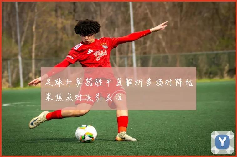 足球计算器胜平负解析多场对阵结果焦点对决引关注