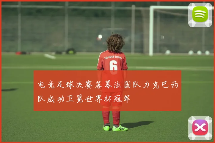 电竞足球决赛落幕法国队力克巴西队成功卫冕世界杯冠军