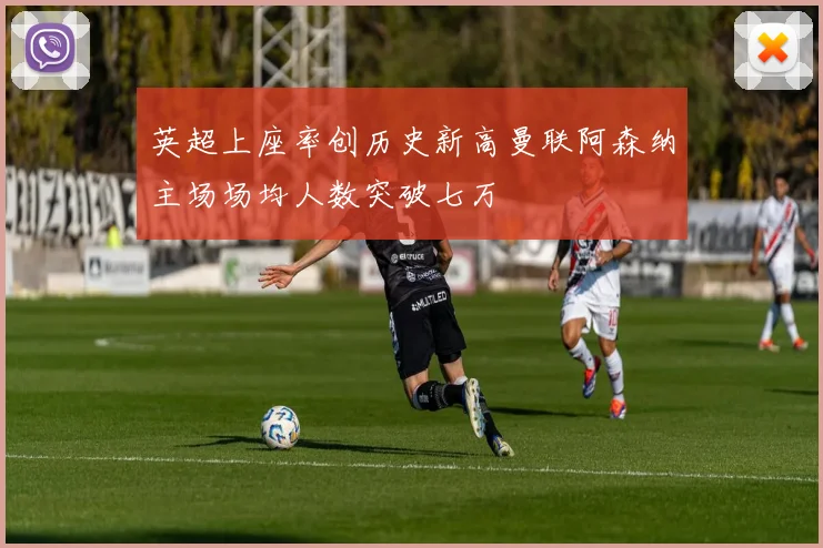 英超上座率创历史新高曼联阿森纳主场场均人数突破七万
