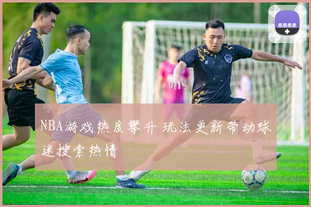 NBA游戏热度攀升 玩法更新带动球迷搜索热情