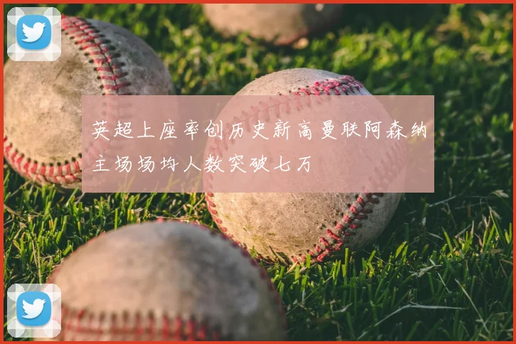 英超上座率创历史新高曼联阿森纳主场场均人数突破七万