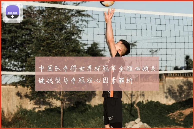 中国队夺得世界杯冠军全程回顾关键战役与夺冠核心因素解析