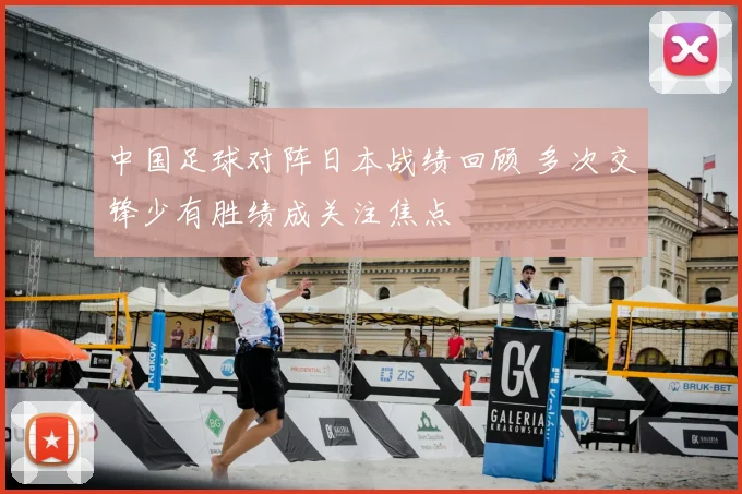 中国足球对阵日本战绩回顾 多次交锋少有胜绩成关注焦点