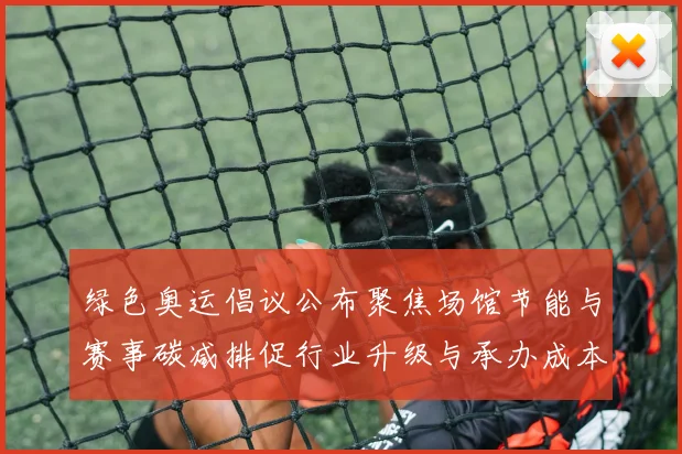 绿色奥运倡议公布聚焦场馆节能与赛事碳减排促行业升级与承办成本调整