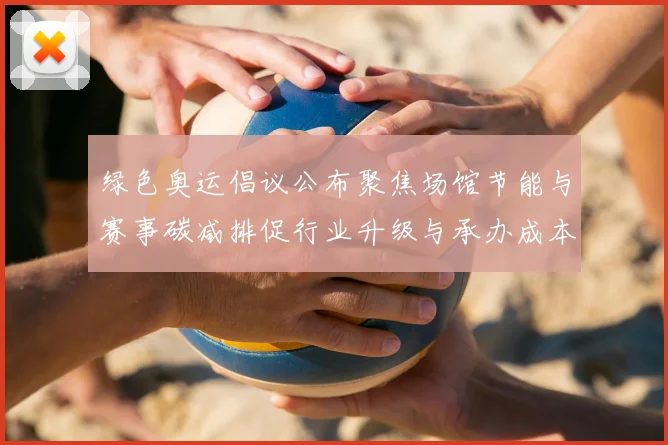 绿色奥运倡议公布聚焦场馆节能与赛事碳减排促行业升级与承办成本调整