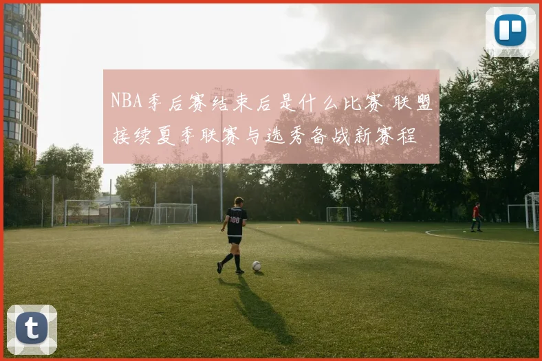 NBA季后赛结束后是什么比赛 联盟接续夏季联赛与选秀备战新赛程