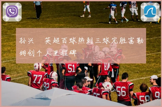 孙兴慜英超百球热刺三球完胜富勒姆创个人里程碑