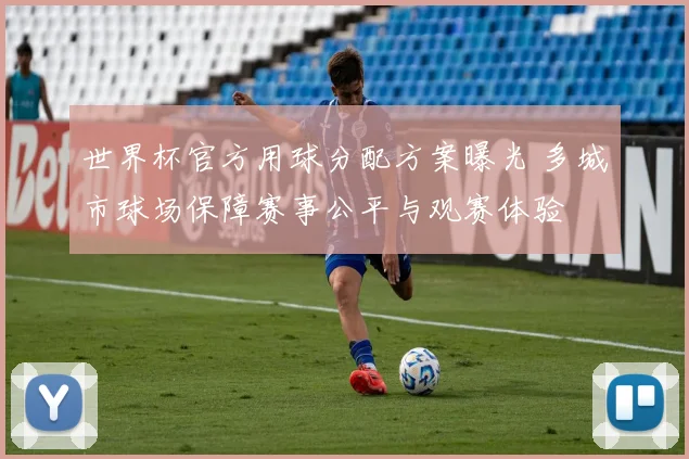 世界杯官方用球分配方案曝光 多城市球场保障赛事公平与观赛体验