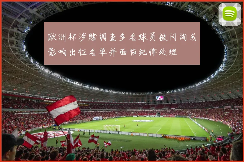 欧洲杯涉赌调查多名球员被问询或影响出征名单并面临纪律处理