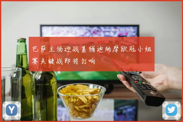 巴萨主场迎战基辅迪纳摩欧冠小组赛关键战即将打响