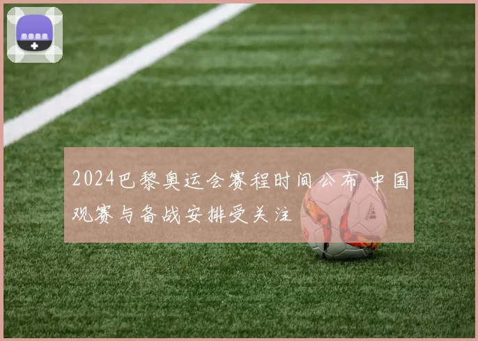 2024巴黎奥运会赛程时间公布 中国观赛与备战安排受关注