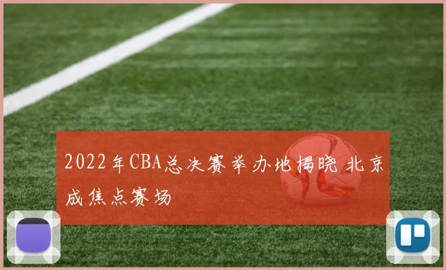 2022年CBA总决赛举办地揭晓 北京成焦点赛场