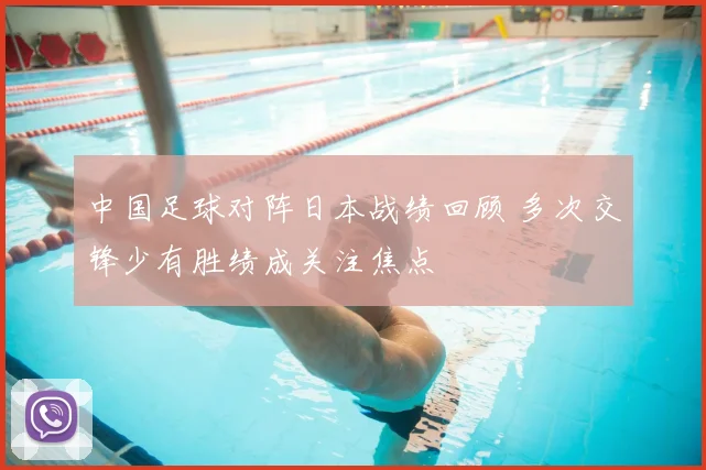 中国足球对阵日本战绩回顾 多次交锋少有胜绩成关注焦点