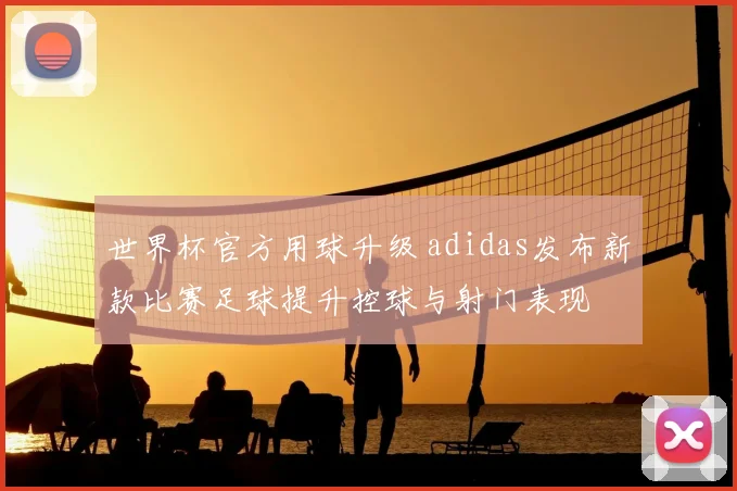 世界杯官方用球升级 adidas发布新款比赛足球提升控球与射门表现