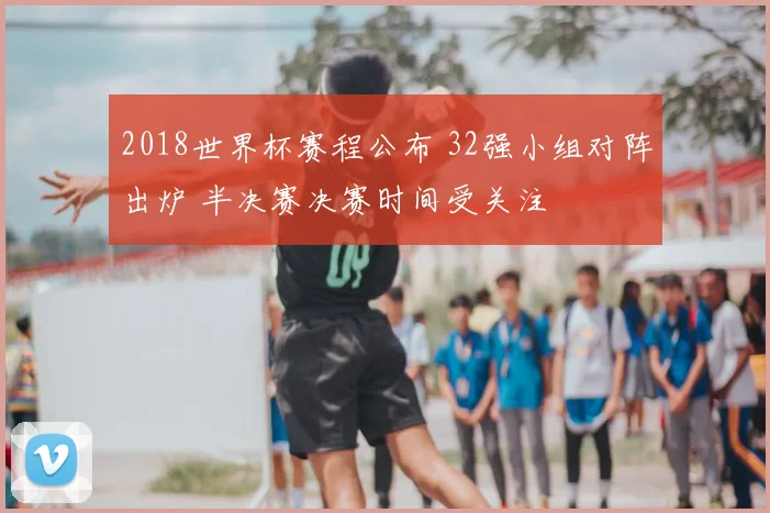 2018世界杯赛程公布 32强小组对阵出炉 半决赛决赛时间受关注