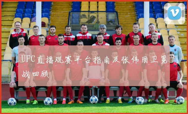 UFC直播观赛平台指南及张伟丽卫冕战回顾