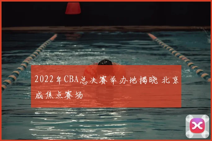 2022年CBA总决赛举办地揭晓 北京成焦点赛场