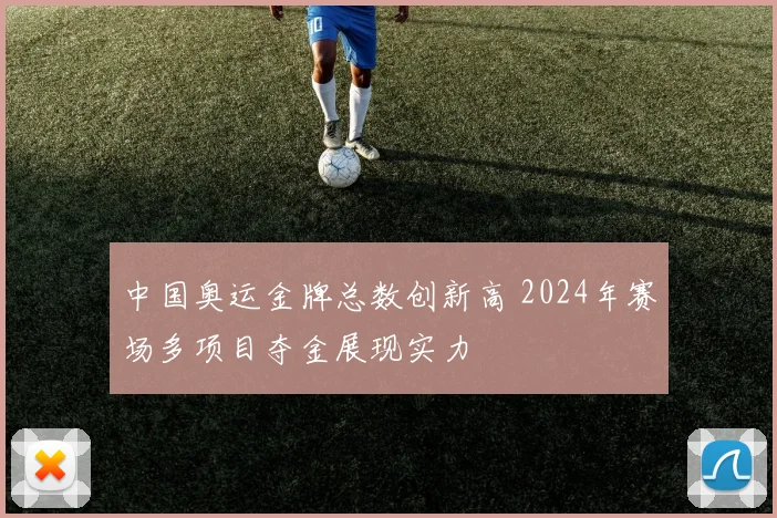 中国奥运金牌总数创新高 2024年赛场多项目夺金展现实力