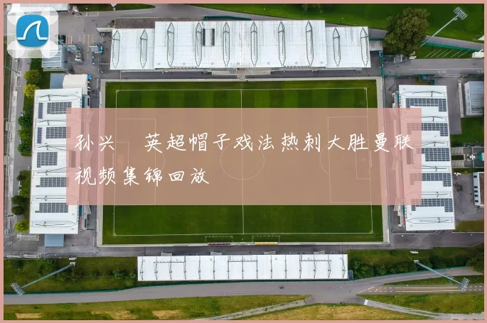 孙兴慜英超帽子戏法热刺大胜曼联视频集锦回放