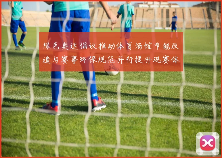 绿色奥运倡议推动体育场馆节能改造与赛事环保规范并行提升观赛体验
