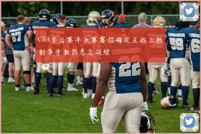 CBA季后赛半决赛赛程确定五战三胜制争夺激烈悬念延续