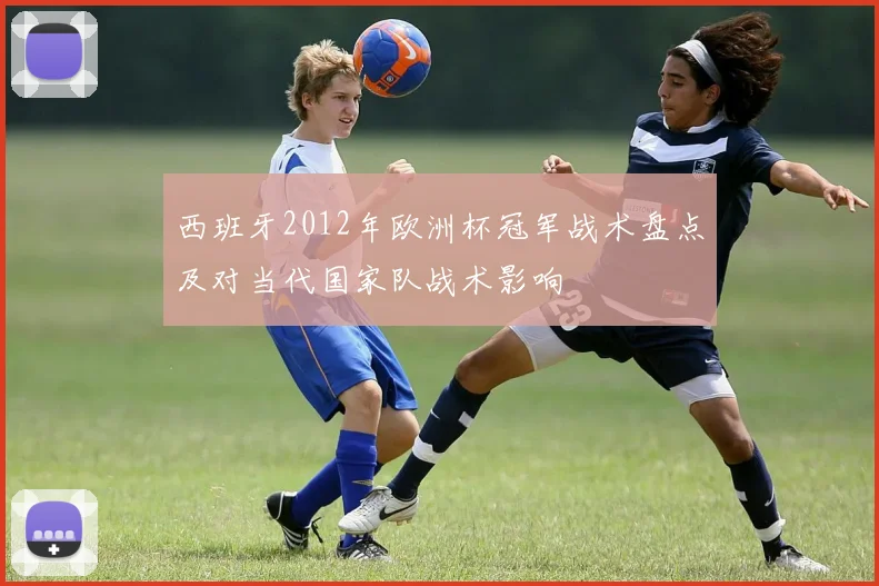 西班牙2012年欧洲杯冠军战术盘点及对当代国家队战术影响