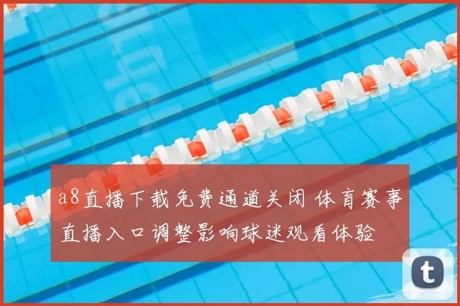 a8直播下载免费通道关闭 体育赛事直播入口调整影响球迷观看体验