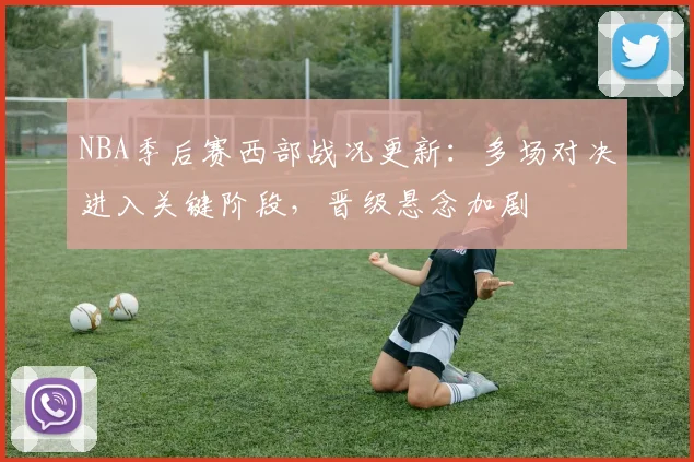 NBA季后赛西部战况更新：多场对决进入关键阶段，晋级悬念加剧