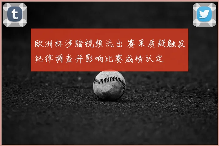 欧洲杯涉赌视频流出 赛果质疑触发纪律调查并影响比赛成绩认定