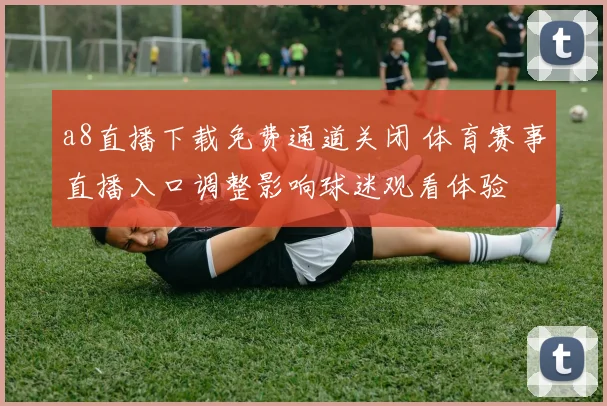 a8直播下载免费通道关闭 体育赛事直播入口调整影响球迷观看体验