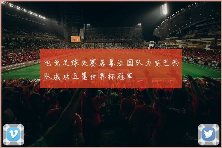 电竞足球决赛落幕法国队力克巴西队成功卫冕世界杯冠军