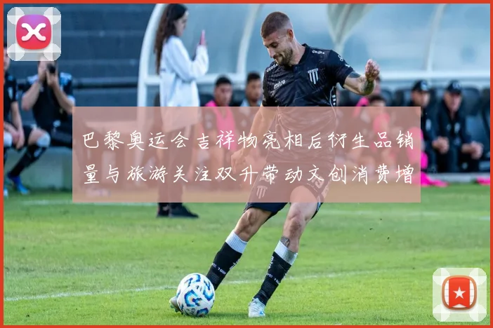 巴黎奥运会吉祥物亮相后衍生品销量与旅游关注双升带动文创消费增长