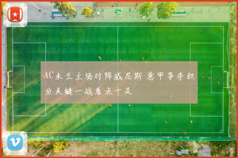 AC米兰主场对阵威尼斯 意甲争夺积分关键一战看点十足